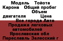  › Модель ­ Тойота Карона › Общий пробег ­ 385 000 › Объем двигателя ­ 125 › Цена ­ 120 000 - Все города Авто » Продажа легковых автомобилей   . Ярославская обл.,Переславль-Залесский г.